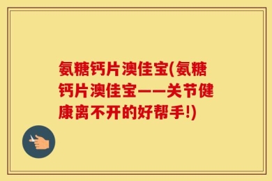 氨糖钙片澳佳宝(氨糖钙片澳佳宝——关节健康离不开的好帮手!)
