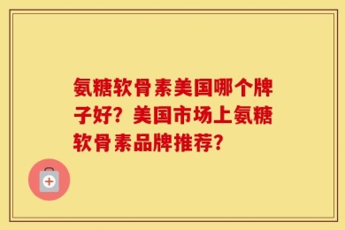 氨糖软骨素美国哪个牌子好？美国市场上氨糖软骨素品牌推荐？