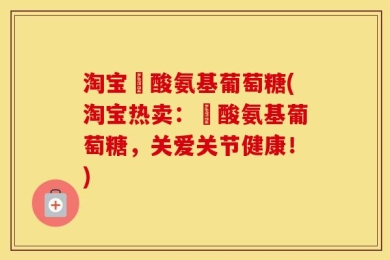 淘宝酼酸氨基葡萄糖(淘宝热卖：酼酸氨基葡萄糖，关爱关节健康！)