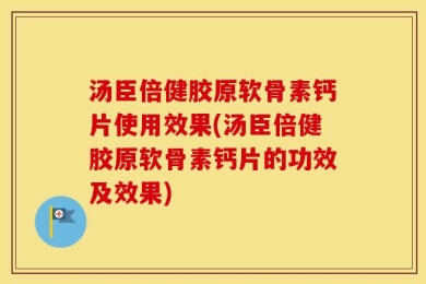 汤臣倍健胶原软骨素钙片使用效果(汤臣倍健胶原软骨素钙片的功效及效果)