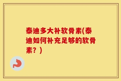 泰迪多大补软骨素(泰迪如何补充足够的软骨素？)