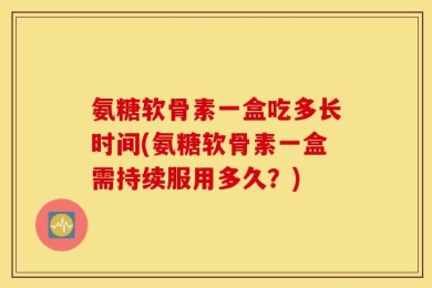 氨糖软骨素一盒吃多长时间(氨糖软骨素一盒需持续服用多久？)