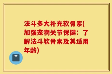 法斗多大补充软骨素(加强宠物关节保健：了解法斗软骨素及其适用年龄)