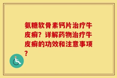 氨糖软骨素钙片治疗牛皮癣？详解药物治疗牛皮癣的功效和注意事项？