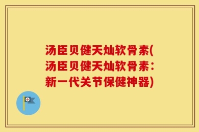 汤臣贝健天灿软骨素(汤臣贝健天灿软骨素：新一代关节保健神器)