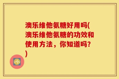 澳乐维他氨糖好用吗(澳乐维他氨糖的功效和使用方法，你知道吗？)