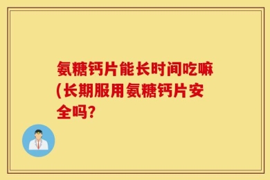 氨糖钙片能长时间吃嘛(长期服用氨糖钙片安全吗？