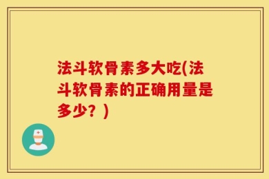 法斗软骨素多大吃(法斗软骨素的正确用量是多少？)