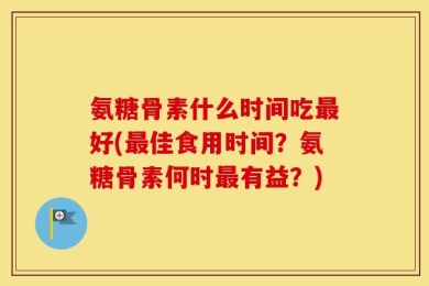 氨糖骨素什么时间吃最好(最佳食用时间？氨糖骨素何时最有益？)