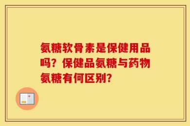氨糖软骨素是保健用品吗？保健品氨糖与药物氨糖有何区别？