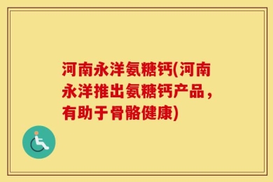 河南永洋氨糖钙(河南永洋推出氨糖钙产品，有助于骨骼健康)