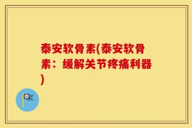 泰安软骨素(泰安软骨素：缓解关节疼痛利器)