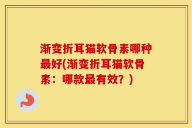 渐变折耳猫软骨素哪种最好(渐变折耳猫软骨素：哪款最有效？)