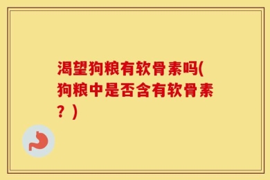 渴望狗粮有软骨素吗(狗粮中是否含有软骨素？)