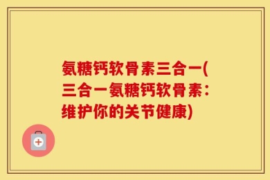 氨糖钙软骨素三合一(三合一氨糖钙软骨素：维护你的关节健康)