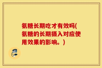 氨糖长期吃才有效吗(氨糖的长期摄入对应使用效果的影响。)