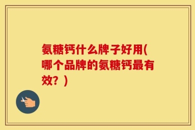 氨糖钙什么牌子好用(哪个品牌的氨糖钙最有效？)