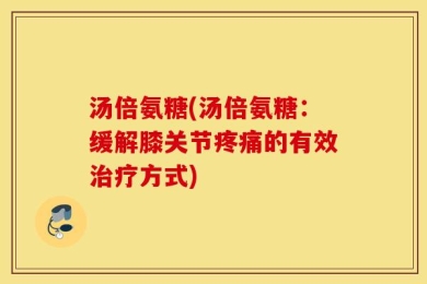 汤倍氨糖(汤倍氨糖：缓解膝关节疼痛的有效治疗方式)