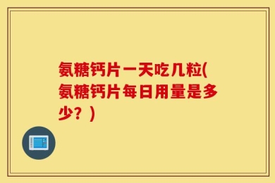 氨糖钙片一天吃几粒(氨糖钙片每日用量是多少？)