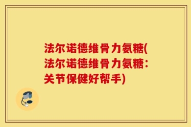 法尔诺德维骨力氨糖(法尔诺德维骨力氨糖：关节保健好帮手)