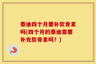 泰迪四个月要补软骨素吗(四个月的泰迪需要补充软骨素吗？)
