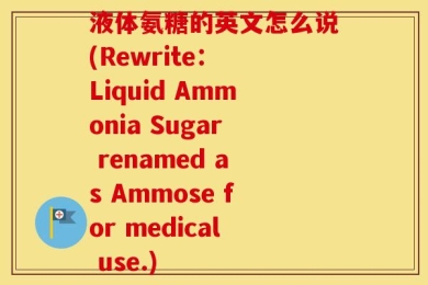 液体氨糖的英文怎么说(Rewrite： Liquid Ammonia Sugar renamed as Ammose for medical use.)