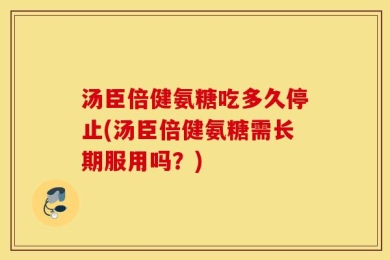 汤臣倍健氨糖吃多久停止(汤臣倍健氨糖需长期服用吗？)