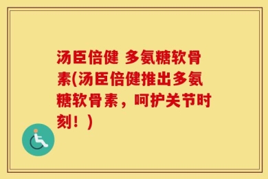 汤臣倍健 多氨糖软骨素(汤臣倍健推出多氨糖软骨素，呵护关节时刻！)