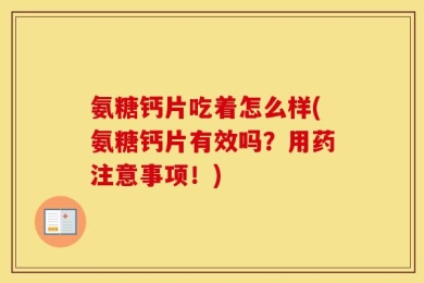 氨糖钙片吃着怎么样(氨糖钙片有效吗？用药注意事项！)