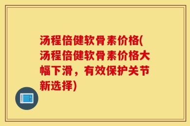汤程倍健软骨素价格(汤程倍健软骨素价格大幅下滑，有效保护关节新选择)