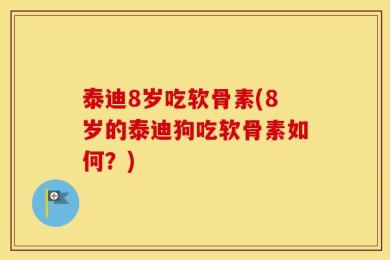 泰迪8岁吃软骨素(8岁的泰迪狗吃软骨素如何？)