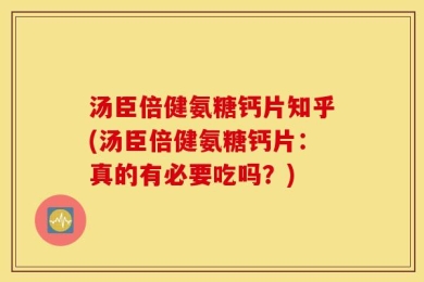 汤臣倍健氨糖钙片知乎(汤臣倍健氨糖钙片：真的有必要吃吗？)