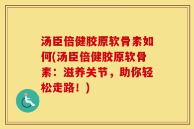 汤臣倍健胶原软骨素如何(汤臣倍健胶原软骨素：滋养关节，助你轻松走路！)