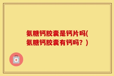 氨糖钙胶囊是钙片吗(氨糖钙胶囊有钙吗？)