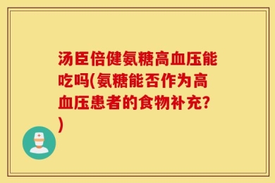 汤臣倍健氨糖高血压能吃吗(氨糖能否作为高血压患者的食物补充？)