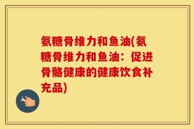 氨糖骨维力和鱼油(氨糖骨维力和鱼油：促进骨骼健康的健康饮食补充品)