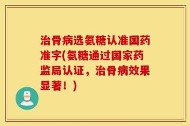 治骨病选氨糖认准国药准字(氨糖通过国家药监局认证，治骨病效果显著！)