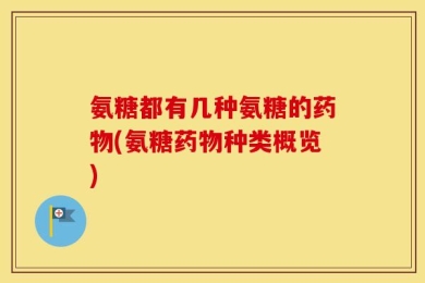 氨糖都有几种氨糖的药物(氨糖药物种类概览)