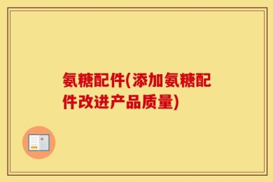 氨糖配件(添加氨糖配件改进产品质量)