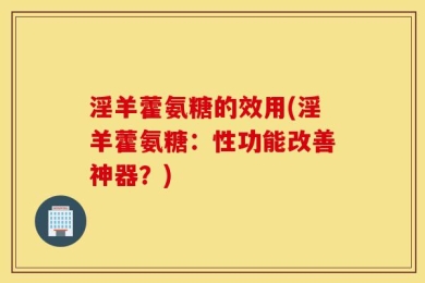 淫羊藿氨糖的效用(淫羊藿氨糖：性功能改善神器？)