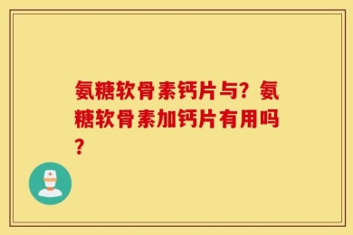 氨糖软骨素钙片与？氨糖软骨素加钙片有用吗？