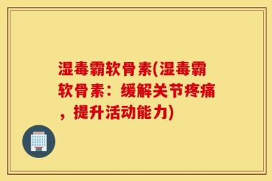 湿毒霸软骨素(湿毒霸软骨素：缓解关节疼痛，提升活动能力)