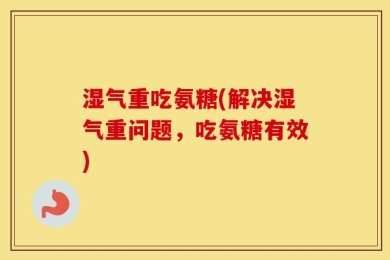 湿气重吃氨糖(解决湿气重问题，吃氨糖有效)