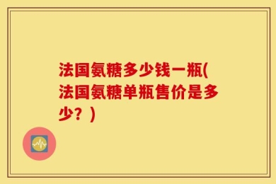 法国氨糖多少钱一瓶(法国氨糖单瓶售价是多少？)