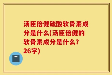汤臣倍健硫酸软骨素成分是什么(汤臣倍健的软骨素成分是什么？ 26字)