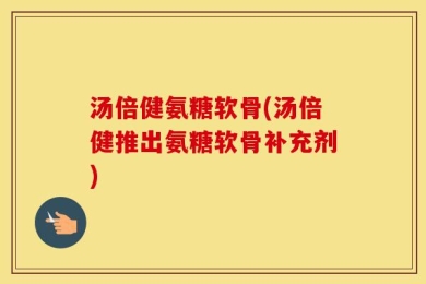 汤倍健氨糖软骨(汤倍健推出氨糖软骨补充剂)