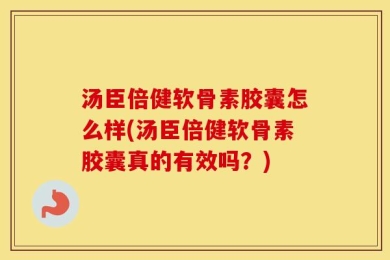 汤臣倍健软骨素胶囊怎么样(汤臣倍健软骨素胶囊真的有效吗？)