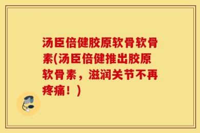 汤臣倍健胶原软骨软骨素(汤臣倍健推出胶原软骨素，滋润关节不再疼痛！)