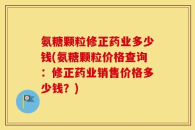 氨糖颗粒修正药业多少钱(氨糖颗粒价格查询：修正药业销售价格多少钱？)
