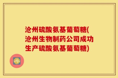 沧州硫酸氨基葡萄糖(沧州生物制药公司成功生产硫酸氨基葡萄糖)